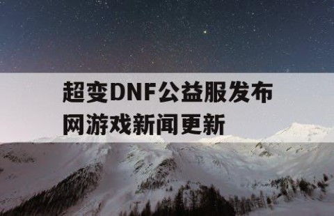 超变DNF公益服发布网游戏新闻更新