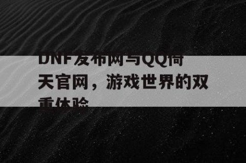 DNF发布网与QQ倚天官网，游戏世界的双重体验