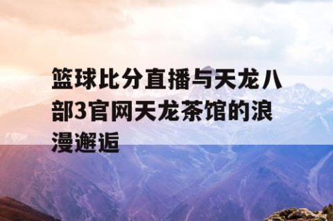 篮球比分直播与天龙八部3官网天龙茶馆的浪漫邂逅