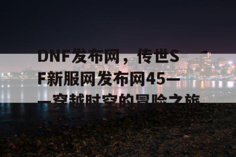 DNF发布网，传世SF新服网发布网45——穿越时空的冒险之旅