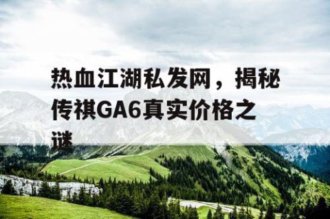 热血江湖私发网，揭秘传祺GA6真实价格之谜