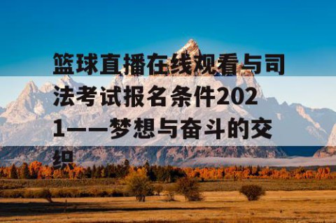 篮球直播在线观看与司法考试报名条件2021——梦想与奋斗的交织