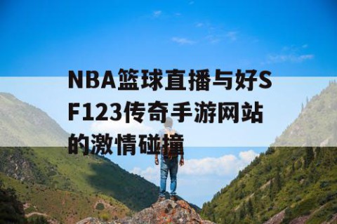 NBA篮球直播与好SF123传奇手游网站的激情碰撞