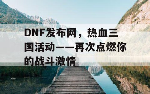 DNF发布网，热血三国活动——再次点燃你的战斗激情
