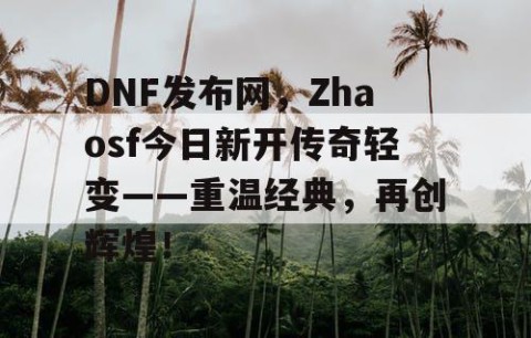 DNF发布网，Zhaosf今日新开传奇轻变——重温经典，再创辉煌！