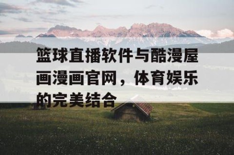 篮球直播软件与酷漫屋画漫画官网，体育娱乐的完美结合