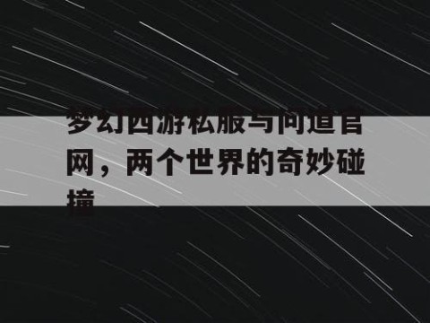 梦幻西游私服与问道官网，两个世界的奇妙碰撞