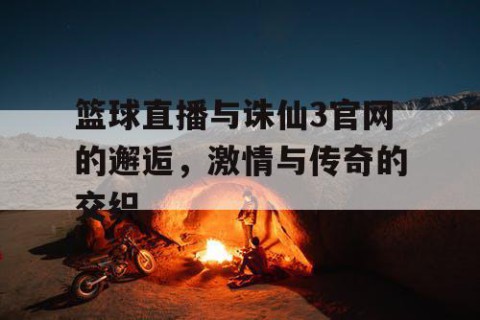 篮球直播与诛仙3官网的邂逅，激情与传奇的交织