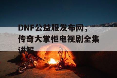 DNF公益服发布网，传奇大掌柜电视剧全集讲解