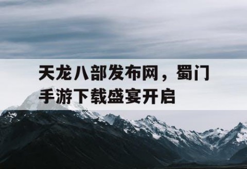 天龙八部发布网，蜀门手游下载盛宴开启