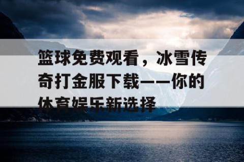 篮球免费观看,冰雪传奇打金服下载——你的体育娱乐新选择