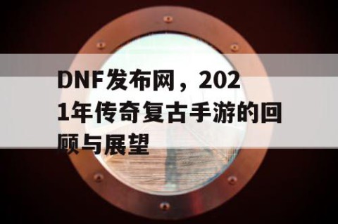 DNF发布网，2021年传奇复古手游的回顾与展望