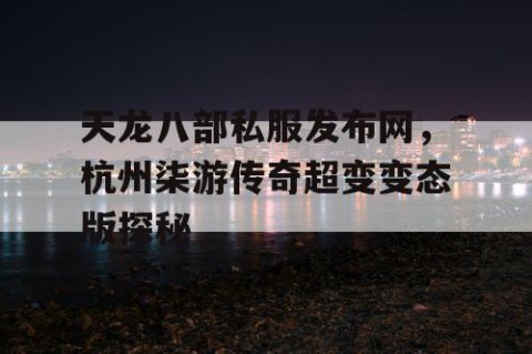 天龙八部私服发布网，杭州柒游传奇超变变态版探秘