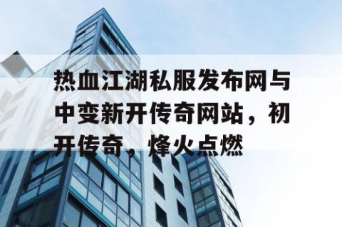 热血江湖私服发布网与中变新开传奇网站，初开传奇，烽火点燃