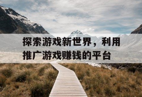 探索游戏新世界，利用推广游戏赚钱的平台