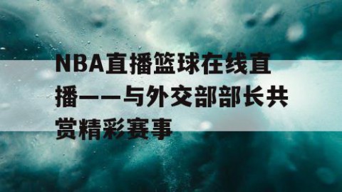 NBA直播篮球在线直播——与外交部部长共赏精彩赛事