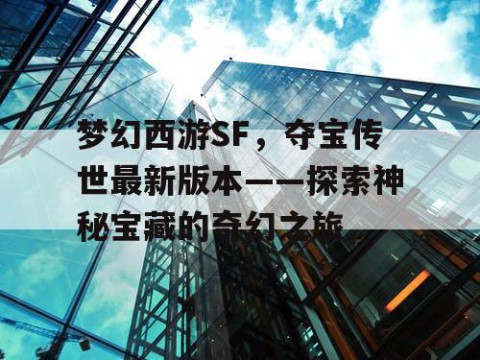 梦幻西游SF，夺宝传世最新版本——探索神秘宝藏的奇幻之旅