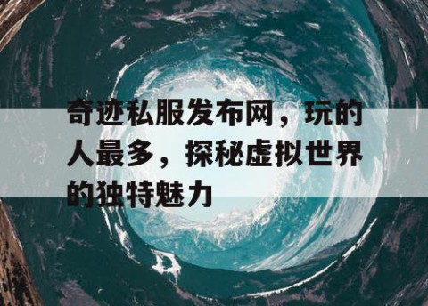 奇迹私服发布网,玩的人最多,探秘虚拟世界的独特魅力