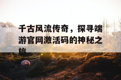 千古风流传奇，探寻端游官网激活码的神秘之旅