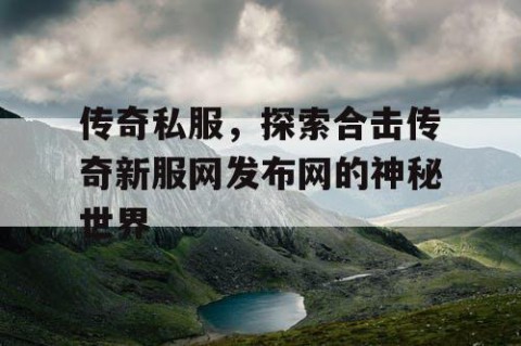 传奇私服，探索合击传奇新服网发布网的神秘世界