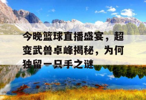 今晚篮球直播盛宴，超变武兽卓峰揭秘，为何独留一只手之谜