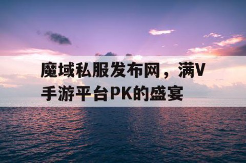 魔域私服发布网，满V手游平台PK的盛宴