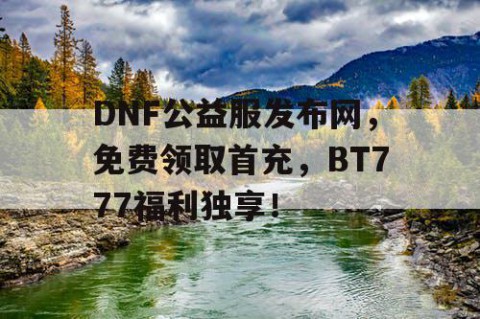DNF公益服发布网，免费领取首充，BT777福利独享！