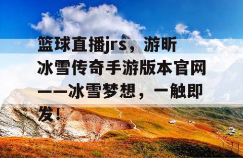篮球直播jrs，游昕冰雪传奇手游版本官网——冰雪梦想，一触即发！