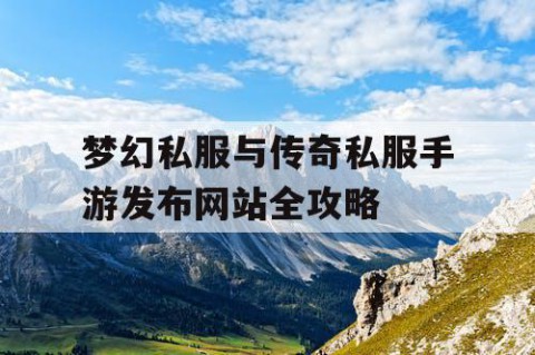 梦幻私服与传奇私服手游发布网站全攻略