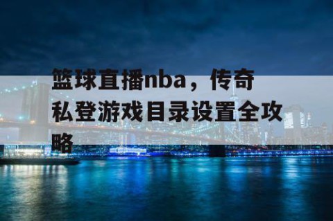 篮球直播nba，传奇私登游戏目录设置全攻略
