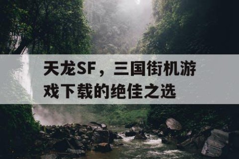 天龙SF，三国街机游戏下载的绝佳之选