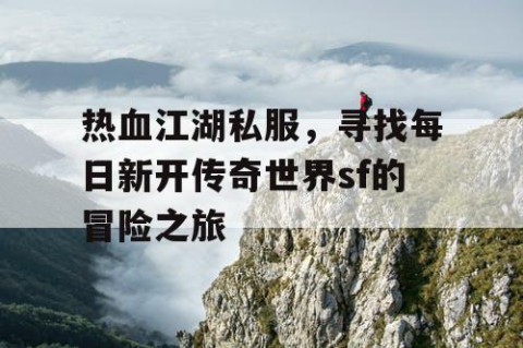 热血江湖私服，寻找每日新开传奇世界sf的冒险之旅