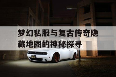 梦幻私服与复古传奇隐藏地图的神秘探寻