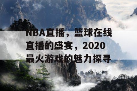 NBA直播，篮球在线直播的盛宴，2020最火游戏的魅力探寻