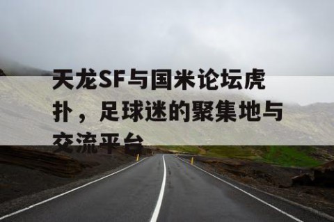 天龙SF与国米论坛虎扑，足球迷的聚集地与交流平台