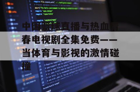 中国篮球直播与热血青春电视剧全集免费——当体育与影视的激情碰撞
