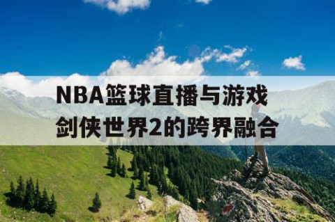 NBA篮球直播与游戏剑侠世界2的跨界融合