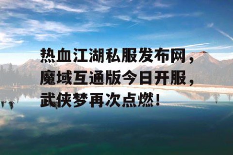 热血江湖私服发布网，魔域互通版今日开服，武侠梦再次点燃！