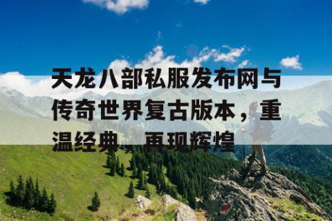 天龙八部私服发布网与传奇世界复古版本，重温经典，再现辉煌