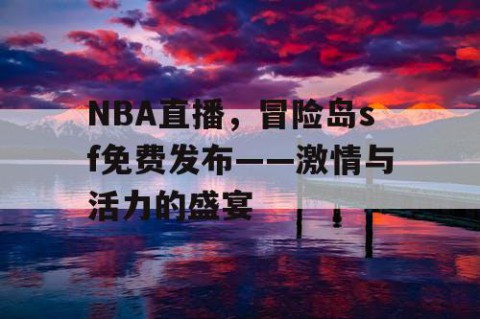 NBA直播，冒险岛sf免费发布——激情与活力的盛宴