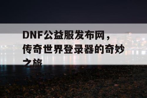 DNF公益服发布网，传奇世界登录器的奇妙之旅