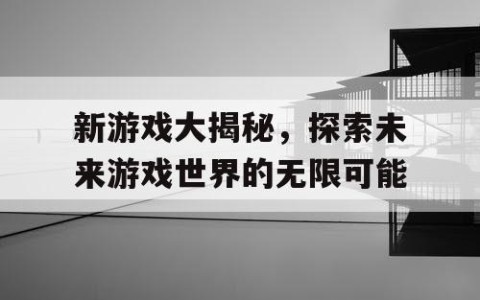 新游戏大揭秘，探索未来游戏世界的无限可能