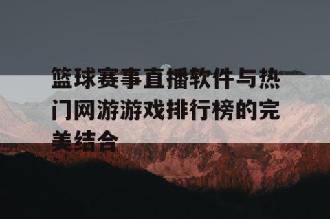 篮球赛事直播软件与热门网游游戏排行榜的完美结合