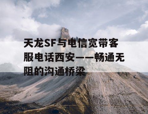 天龙SF与电信宽带客服电话西安——畅通无阻的沟通桥梁
