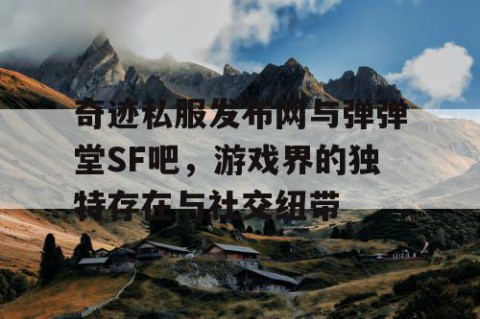 奇迹私服发布网与弹弹堂SF吧，游戏界的独特存在与社交纽带