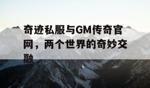 奇迹私服与GM传奇官网，两个世界的奇妙交融