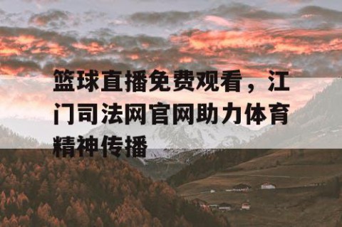 篮球直播免费观看,江门司法网官网助力体育精神传播