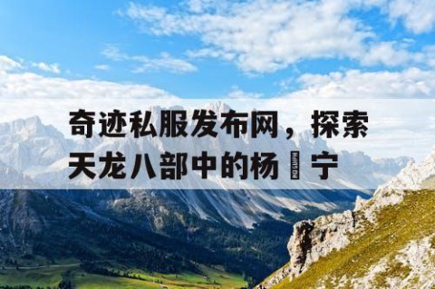 奇迹私服发布网，探索天龙八部中的杨祐宁