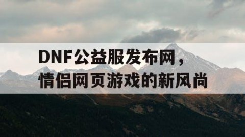 DNF公益服发布网，情侣网页游戏的新风尚