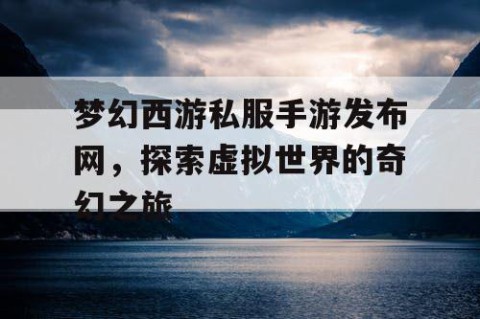 梦幻西游私服手游发布网，探索虚拟世界的奇幻之旅